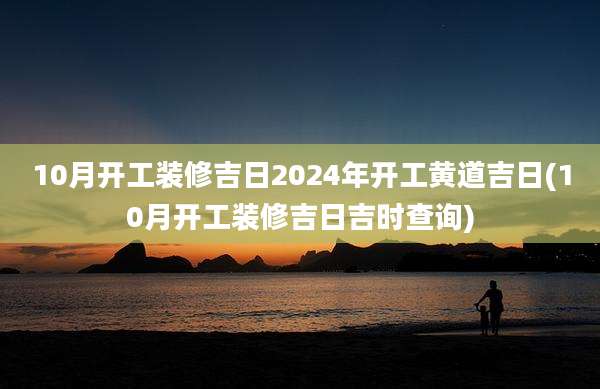 10月开工装修吉日2024年开工黄道吉日(10月开工装修吉日吉时查询)