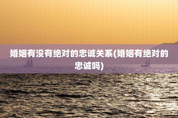 婚姻有没有绝对的忠诚关系(婚姻有绝对的忠诚吗)
