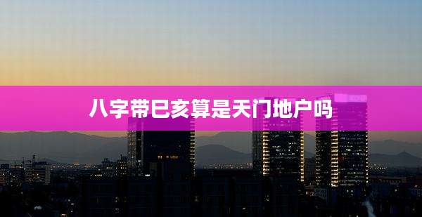 八字带巳亥算是天门地户吗