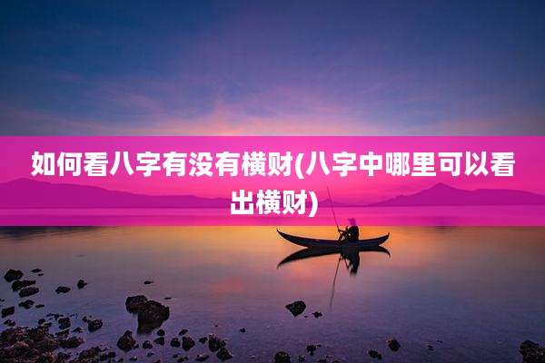 如何看八字有没有横财(八字中哪里可以看出横财)