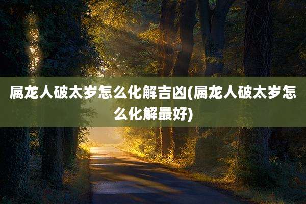 属龙人破太岁怎么化解吉凶(属龙人破太岁怎么化解最好)
