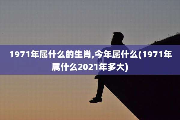 1971年属什么的生肖,今年属什么(1971年属什么2021年多大)