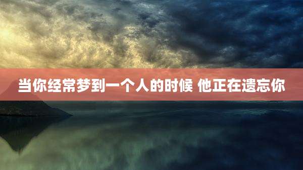 当你经常梦到一个人的时候 他正在遗忘你