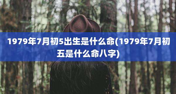 1979年7月初5出生是什么命(1979年7月初五是什么命八字)