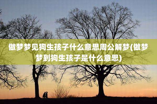 做梦梦见狗生孩子什么意思周公解梦(做梦梦到狗生孩子是什么意思)