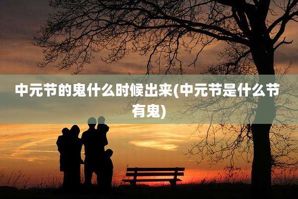 中元节的鬼什么时候出来(中元节是什么节 有鬼)