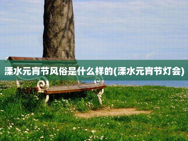 溧水元宵节风俗是什么样的(溧水元宵节灯会)