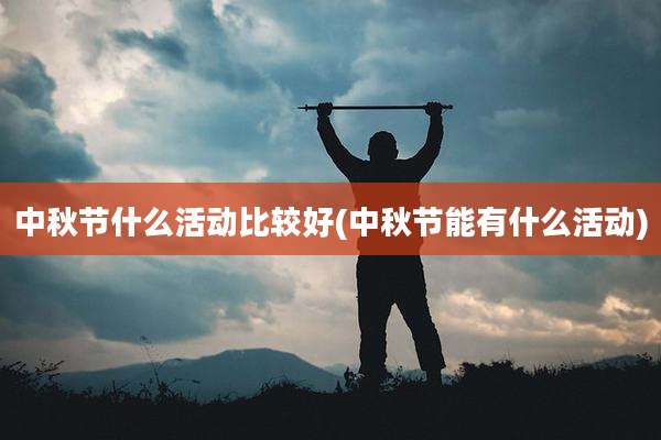 中秋节什么活动比较好(中秋节能有什么活动)