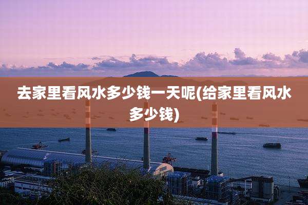去家里看风水多少钱一天呢(给家里看风水多少钱)