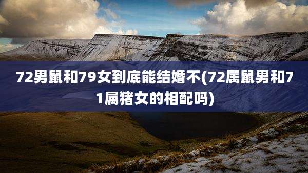 72男鼠和79女到底能结婚不(72属鼠男和71属猪女的相配吗)