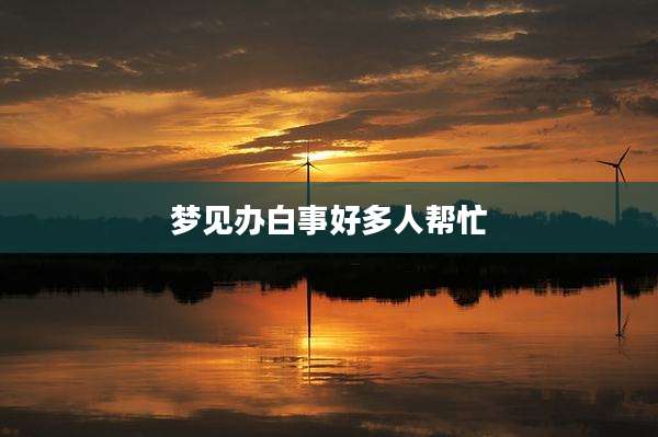 梦见办白事好多人帮忙
