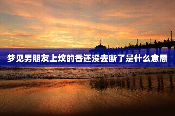 梦见男朋友上坟的香还没去断了是什么意思