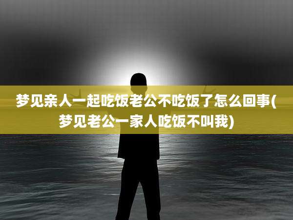 梦见亲人一起吃饭老公不吃饭了怎么回事(梦见老公一家人吃饭不叫我)