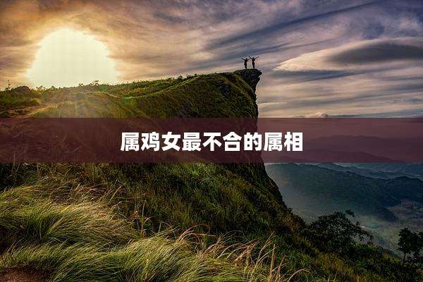 属鸡女最不合的属相