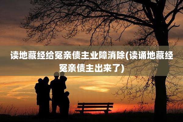读地藏经给冤亲债主业障消除(读诵地藏经冤亲债主出来了)