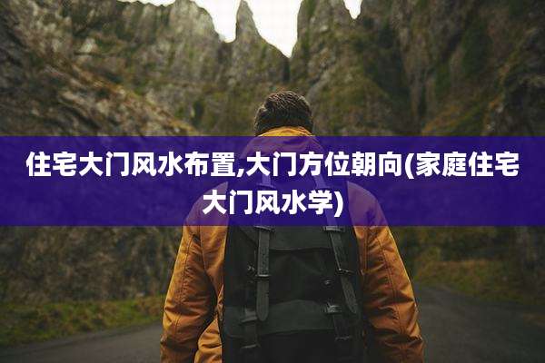 住宅大门风水布置,大门方位朝向(家庭住宅大门风水学)