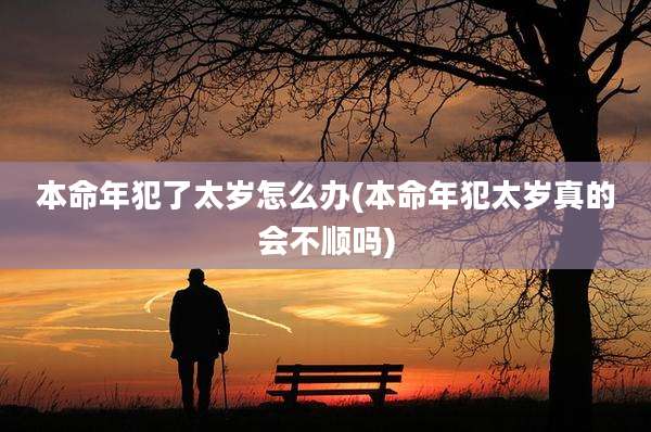 本命年犯了太岁怎么办(本命年犯太岁真的会不顺吗)