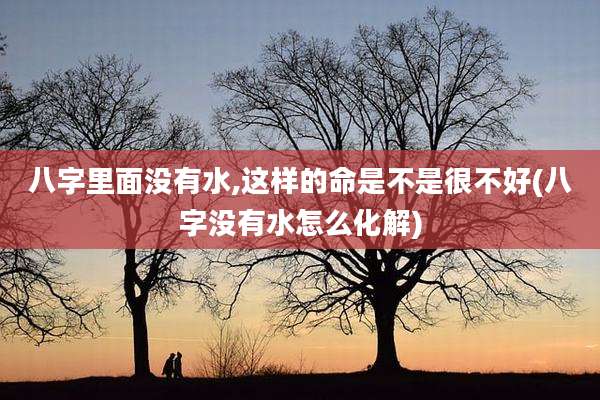八字里面没有水,这样的命是不是很不好(八字没有水怎么化解)