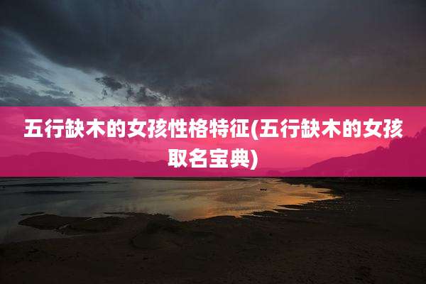 五行缺木的女孩性格特征(五行缺木的女孩取名宝典)