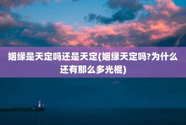 姻缘是天定吗还是天定(姻缘天定吗?为什么还有那么多光棍)