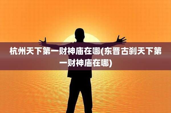 杭州天下第一财神庙在哪(东晋古刹天下第一财神庙在哪)