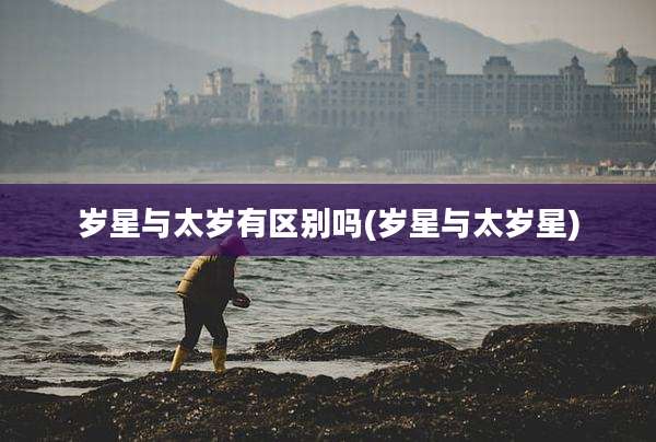 岁星与太岁有区别吗(岁星与太岁星)