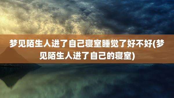 梦见陌生人进了自己寝室睡觉了好不好(梦见陌生人进了自己的寝室)