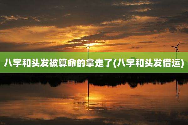 八字和头发被算命的拿走了(八字和头发借运)