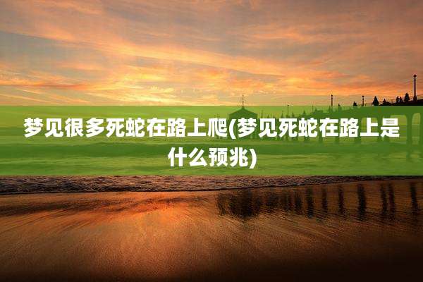 梦见很多死蛇在路上爬(梦见死蛇在路上是什么预兆)