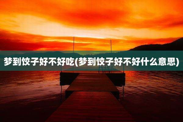梦到饺子好不好吃(梦到饺子好不好什么意思)