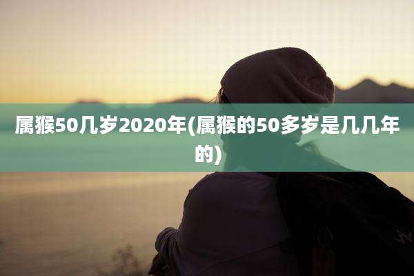 属猴50几岁2020年(属猴的50多岁是几几年的)