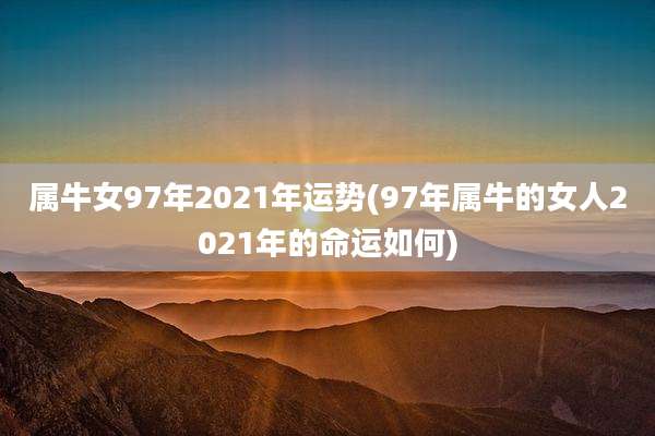 属牛女97年2021年运势(97年属牛的女人2021年的命运如何)