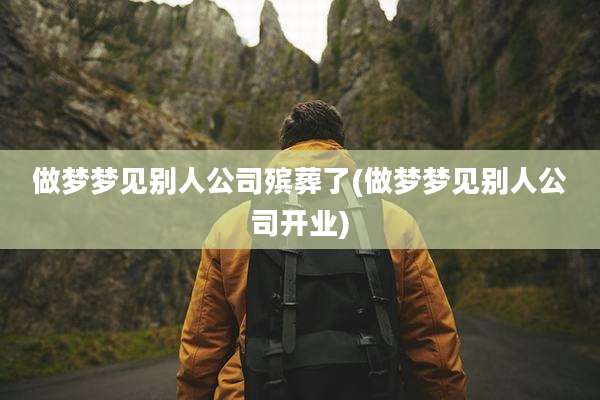 做梦梦见别人公司殡葬了(做梦梦见别人公司开业)