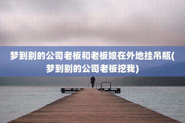 梦到别的公司老板和老板娘在外地挂吊瓶(梦到别的公司老板挖我)