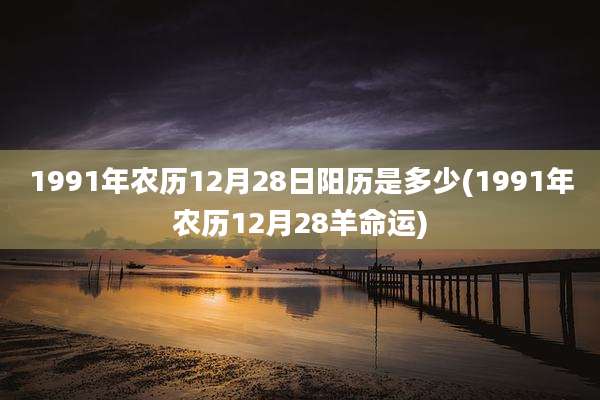 1991年农历12月28日阳历是多少(1991年农历12月28羊命运)
