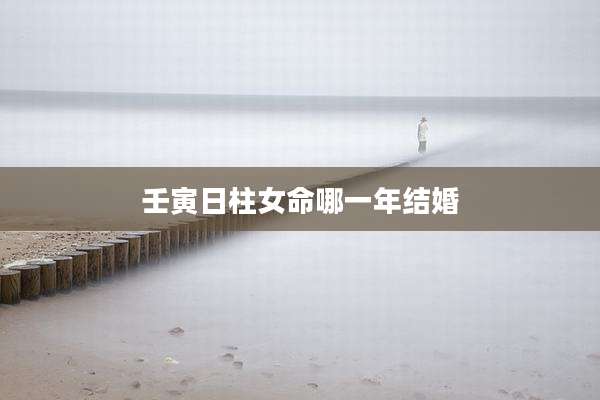 壬寅日柱女命哪一年结婚