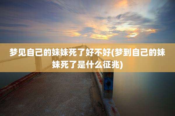 梦见自己的妹妹死了好不好(梦到自己的妹妹死了是什么征兆)