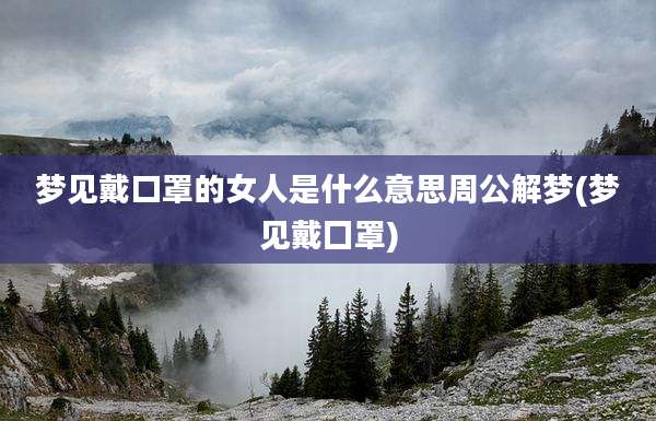 梦见戴口罩的女人是什么意思周公解梦(梦见戴囗罩)