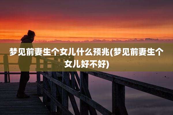 梦见前妻生个女儿什么预兆(梦见前妻生个女儿好不好)