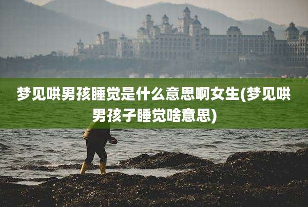 梦见哄男孩睡觉是什么意思啊女生(梦见哄男孩子睡觉啥意思)