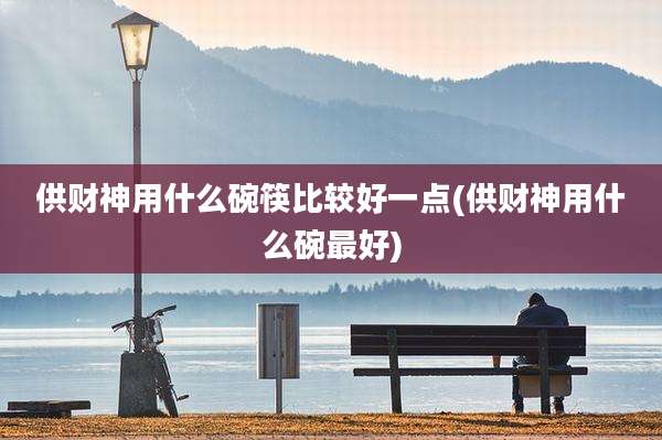 供财神用什么碗筷比较好一点(供财神用什么碗最好)