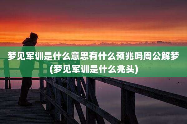 梦见军训是什么意思有什么预兆吗周公解梦(梦见军训是什么兆头)