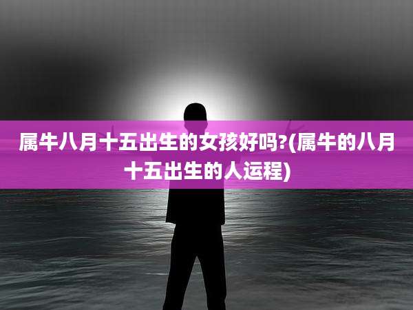 属牛八月十五出生的女孩好吗?(属牛的八月十五出生的人运程)