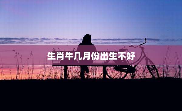 生肖牛几月份出生不好