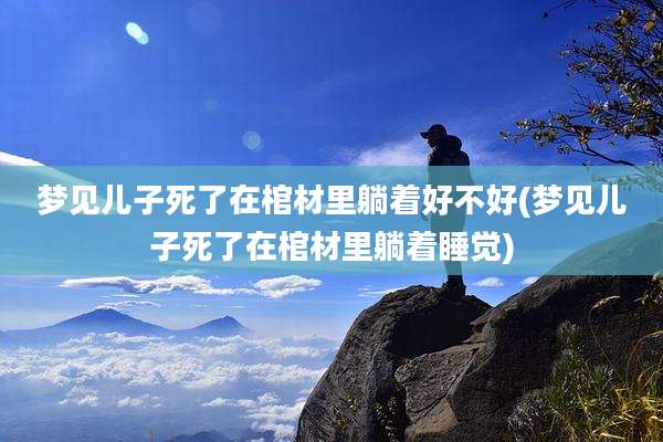梦见儿子死了在棺材里躺着好不好(梦见儿子死了在棺材里躺着睡觉)