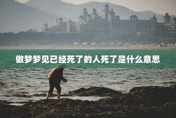 做梦梦见已经死了的人死了是什么意思