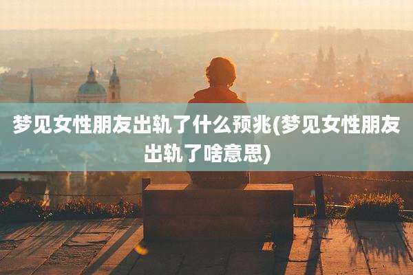 梦见女性朋友出轨了什么预兆(梦见女性朋友出轨了啥意思)