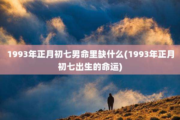 1993年正月初七男命里缺什么(1993年正月初七出生的命运)