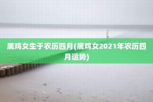 属鸡女生于农历四月(属鸡女2021年农历四月运势)