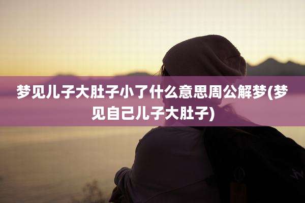 梦见儿子大肚子小了什么意思周公解梦(梦见自己儿子大肚子)